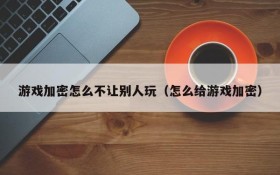 游戏加密怎么不让别人玩(怎么给游戏加密)