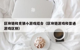 区块链和竞猜小游戏结合(区块链游戏和普通游戏区别)