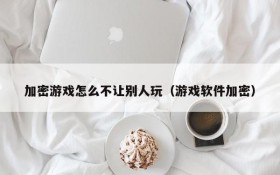 加密游戏怎么不让别人玩(游戏软件加密)