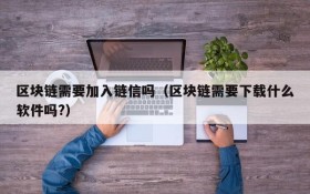 区块链需要加入链信吗(区块链需要下载什么软件吗?)
