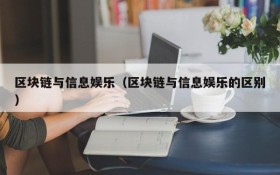 区块链与信息娱乐(区块链与信息娱乐的区别)