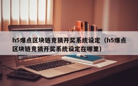 h5爆点区块链竞猜开奖系统设定(h5爆点区块链竞猜开奖系统设定在哪里)