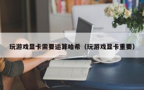 玩游戏显卡需要运算哈希（玩游戏显卡重要）