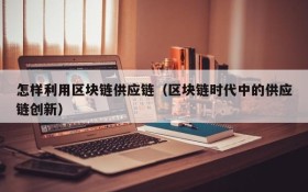 怎样利用区块链供应链(区块链时代中的供应链创新)