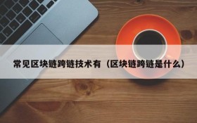 常见区块链跨链技术有(区块链跨链是什么)