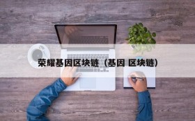 荣耀基因区块链(基因 区块链)