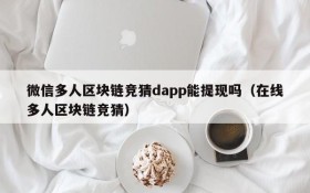 微信多人区块链竞猜dapp能提现吗(在线多人区块链竞猜)