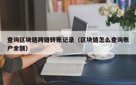 查询区块链跨链转账记录(区块链怎么查询账户余额)