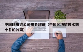 中国区块链公司排名趣链(中国区块链技术前十名的公司)