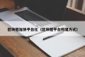 区块链加快平台化（区块链平台构建方式）