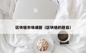 区块链市场课题(区块链的题目)