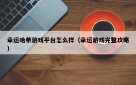 幸运哈希游戏平台怎么样(幸运游戏完整攻略)
