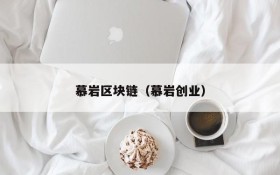 慕岩区块链(慕岩创业)