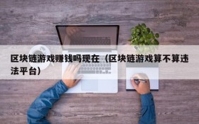 区块链游戏赚钱吗现在(区块链游戏算不算违法平台)