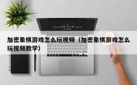 加密象棋游戏怎么玩视频(加密象棋游戏怎么玩视频教学)