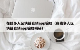 在线多人区块链竞猜app骗局(在线多人区块链竞猜app骗局揭秘)