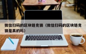 微信扫码的区块链竞猜(微信扫码的区块链竞猜是真的吗)