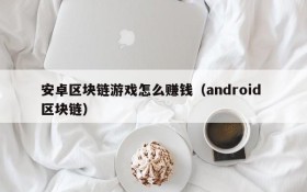 安卓区块链游戏怎么赚钱(android 区块链)