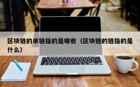区块链的单链指的是哪些(区块链的链指的是什么)