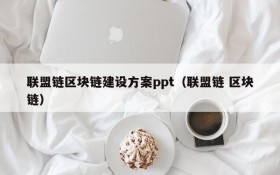 联盟链区块链建设方案ppt(联盟链 区块链)