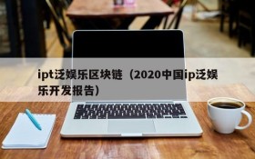 ipt泛娱乐区块链(2020中国ip泛娱乐开发报告)