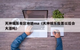 天神娱乐有区块链ma(天神娱乐股票以后会大涨吗)