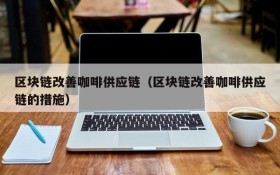 区块链改善咖啡供应链(区块链改善咖啡供应链的措施)