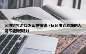 区块链打游戏怎么样赚钱(玩区块链游戏的人能不能赚到钱)