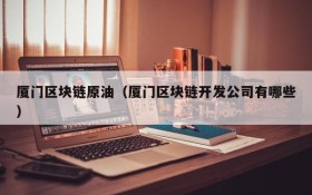 厦门区块链原油(厦门区块链开发公司有哪些)