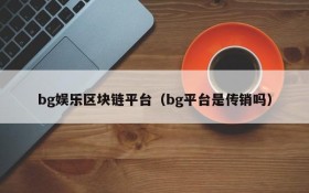 bg娱乐区块链平台(bg平台是传销吗)