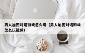男人加密对话游戏怎么玩(男人加密对话游戏怎么玩视频)