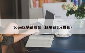 tope区块链前景(区块链tps排名)