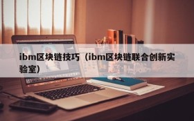 ibm区块链技巧(ibm区块链联合创新实验室)