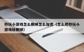 秒玩小游戏怎么删掉怎么加密(怎么把秒玩小游戏给删掉)