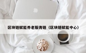区块链赋能养老服务链(区块链赋能中心)