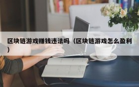区块链游戏赚钱违法吗(区块链游戏怎么盈利)