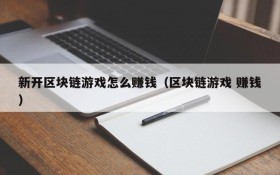 新开区块链游戏怎么赚钱(区块链游戏 赚钱)