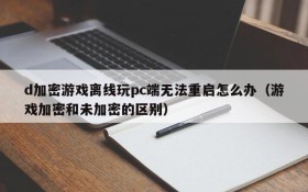d加密游戏离线玩pc端无法重启怎么办(游戏加密和未加密的区别)