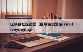 区块链社区运营(区块链运营qukuailianyunying)