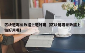 区块链哪些数据上链好用(区块链哪些数据上链好用呢)