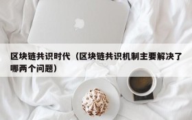 区块链共识时代(区块链共识机制主要解决了哪两个问题)