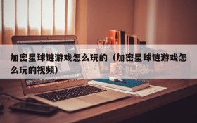 加密星球链游戏怎么玩的（加密星球链游戏怎么玩的视频）