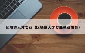 区块链人才专业（区块链人才专业就业前景）