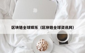 区块链全球娱乐(区块链全球资讯网)