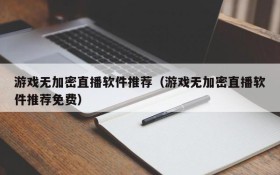 游戏无加密直播软件推荐(游戏无加密直播软件推荐免费)