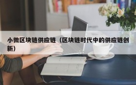 小微区块链供应链(区块链时代中的供应链创新)