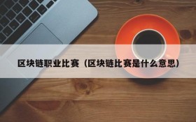 区块链职业比赛(区块链比赛是什么意思)