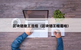 区块链施工流程(区块链工程是啥)