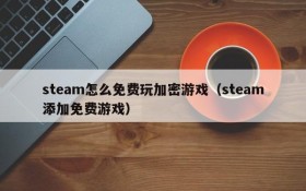 steam怎么免费玩加密游戏(steam添加免费游戏)