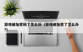 游戏被加密码了怎么玩(游戏被加密了怎么办?)